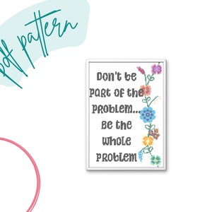 Don&#39;t be Part of the Problem, Be the Whole Problem Cross Stitch Pattern