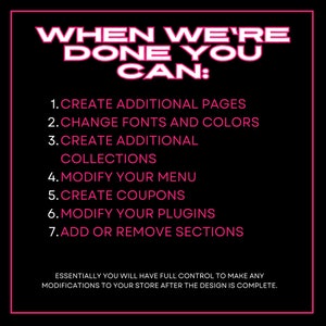 Puede incluir: Texto rosa sobre fondo negro que enumera las opciones de personalizaci&oacute;n disponibles una vez que se completa un dise&ntilde;o. El texto dice: "WHEN WE'RE DONE YOU CAN: 1. CREATE ADDITIONAL PAGES 2. CHANGE FONTS AND COLORS 3. CREATE ADDITIONAL COLLECTIONS 4. MODIFY YOUR MENU 5. CREATE COUPONS 6. MODIFY YOUR PLUGINS 7. ADD OR REMOVE SECTIONS ESSENTIALLY YOU WILL HAVE FULL CONTROL TO MAKE ANY MODIFICATIONS TO YOUR STORE AFTER THE DESIGN IS COMPLETE."