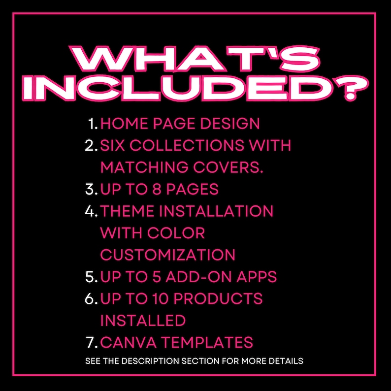 Puede incluir: Texto rosa sobre fondo negro que enumera las caracter&iacute;sticas incluidas en un tema de tienda. El texto dice "WHAT'S INCLUDED?" seguido de una lista numerada: 1. Dise&ntilde;o de p&aacute;gina de inicio, 2. Seis colecciones con cubiertas coincidentes, 3. Hasta 8 p&aacute;ginas, 4. Instalaci&oacute;n del tema con personalizaci&oacute;n del color, 5. Hasta 5 aplicaciones complementarias, 6. Hasta 10 productos instalados, 7. Plantillas de Canva. El texto en la parte inferior dice "Consulte la secci&oacute;n de descripci&oacute;n para obtener m&aacute;s detalles."