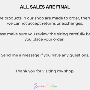May include: Text on a white background that reads "ALL SALES ARE FINAL". The text continues, "All the products in our shop are made to order, therefore we cannot accept returns or exchanges. Please make sure you review the sizing carefully before you place your order. Send me a message if you have any questions. Thank you for visiting my shop!" The text is followed by the words "Rainbow Budgie" in rainbow colors.