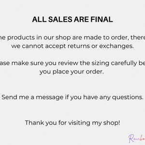 May include: Text on a white background that reads "ALL SALES ARE FINAL".  The text below explains that all products are made to order and returns or exchanges are not accepted.  The text also encourages customers to review sizing carefully before placing an order.  The text ends with "Thank you for visiting my shop!" and the signature "Rainbow Budgie".
