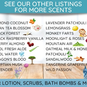 May include: A list of scents for lotions, scrubs, and bath bombs. The scents are listed in a column on the left side of the image and include Almond Coconut, Asian Tea Blossom, Black Forest, Black Raspberry Vanilla, Cherry Almond, Cool Fresh Aloe, Cool Water, Dragon's Blood, Egyptian Musk, and Lavender. The scents are listed in a column on the right side of the image and include Lavender Patchouli, Lemongrass, Monkey Farts, Moonlight & Roses, Mountain Air, Oatmeal Milk & Honey, Patchouli, Sandalwood, Tangerine Grapefruit, and Wild Passion.