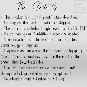 May include: Text on a white background with the title "The Details" and a list of details about a digital download. The text includes: "This product is a digital print/instant download", "No physical item will be mailed or shipped", "This purchase includes 1 high-resolution 11x8.5" PDF", "Please message us if additional sizes are needed", "Your download will be available once Etsy has confirmed your payment", "Etsy members can access their downloads by going to You > Purchases and reviews. To the right of the order, click Download Files", "Non-Etsy members can access their downloads through a link provided in your receipt email", "Download > Print > Customize > Enjoy!"