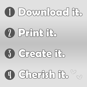 May include: A white background with four numbered steps in black circles. The steps are: 1. Download it. 2. Print it. 3. Create it. 4. Cherish it. There are two small hearts drawn in the bottom right corner.