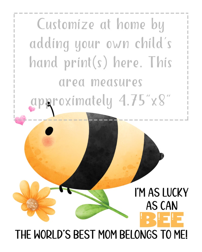 Puede incluir: Una ilustraci&oacute;n de acuarela de una abeja con un cuerpo rayado amarillo y negro sosteniendo una flor amarilla. El texto "I'm as lucky as can BEE" y "THE WORLD'S BEST MOM BELONGS TO ME!" est&aacute; debajo de la abeja. El texto "Customize at home by adding your own child's hand print(s) here. This area measures approximately 4.75"x8" est&aacute; en la parte superior de la imagen.