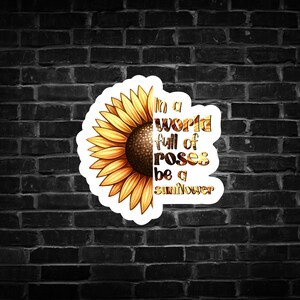 In a World Full of Roses, be a Sunflower Sticker