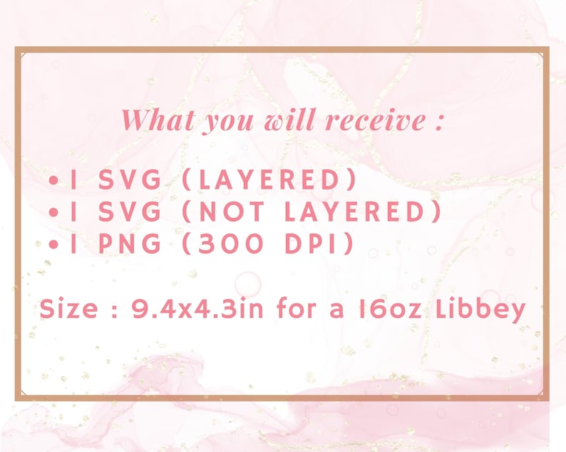 May include: A pink and white marble background with a gold border. The text "What you will receive:" is written in pink. The text "&bull; I SVG (LAYERED)" "&bull; I SVG (NOT LAYERED)" "&bull; I PNG (300 DPI)" is written in pink. The text "Size: 9.4x4.3in for a 16oz Libbey" is written in pink.