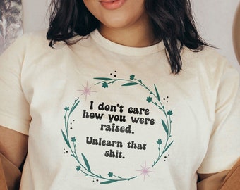 I Don't Care How You Were Raised, Unlearn That Shit | Anti-Racist Shirt | Black Lives Matter | Feminist Shirt | March For The Movement