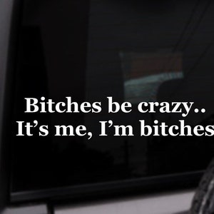 Bitches Be Crazy.. It’s Me, I’m Bitches Car Decal, Vulgar Sticker, Funny Car Decal, Personalized Vinyl Sticker, Custom Color Decal