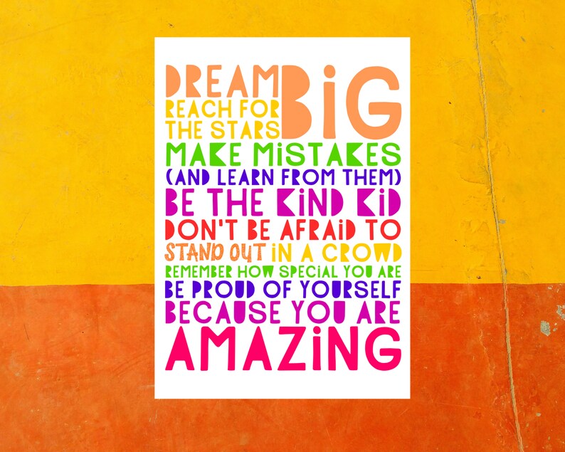 May include: A motivational poster with a white background and colorful text. The text reads "Dream Big, Reach for the Stars, Make Mistakes (and learn from them), Be the Kind Kid, Don't be Afraid to Stand Out in a Crowd, Remember How Special You Are, Be Proud of Yourself, Because You Are Amazing."