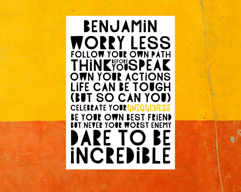 Może przedstawiać: Biały plakat z czarnym tekstem, kt&oacute;ry brzmi: "BENJAMIN WORRY LESS FOLLOW YOUR OWN PATH THINK BEFORE YOU SPEAK OWN YOUR ACTIONS LIFE CAN BE TOUGH (BUT SO CAN YOU) CELEBRATE YOUR UNIQUENESS BE YOUR OWN BEST FRIEND BUT NEVER YOUR WORST ENEMY DARE TO BE INCREDIBLE". Plakat jest na ż&oacute;łtym i pomarańczowym tle.