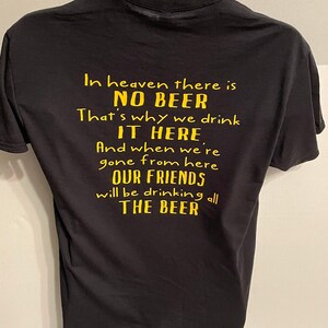 May include: Black t-shirt with yellow text. The text reads: "In heaven there is NO BEER. That's why we drink IT HERE. And when we're gone from here, OUR FRIENDS will be drinking all THE BEER."