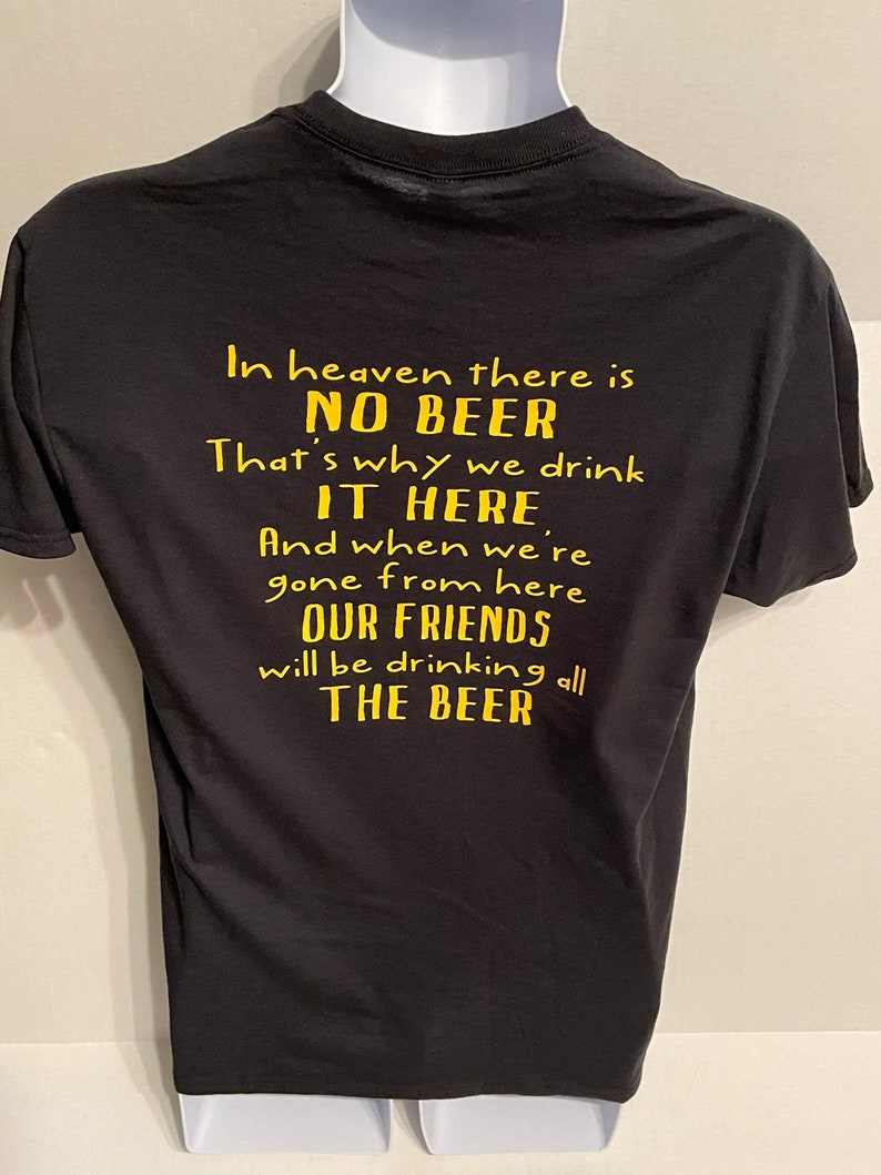 May include: Black t-shirt with yellow text. The text reads: "In heaven there is NO BEER. That's why we drink IT HERE. And when we're gone from here, OUR FRIENDS will be drinking all THE BEER."