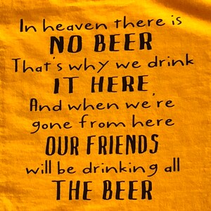 May include: Mustard yellow t-shirt with black text. The text reads: "In heaven there is NO BEER. That's why we drink IT HERE. And when we're gone from here OUR FRIENDS will be drinking all THE BEER."