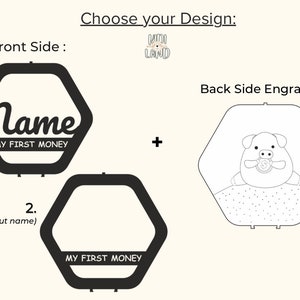 May include: A black and white image showing two hexagonal wooden piggy banks. The front side of the piggy bank can be personalized with a name. The back side of the piggy bank has a cute cartoon pig holding a coin. The text "My First Money" is printed on both piggy banks.