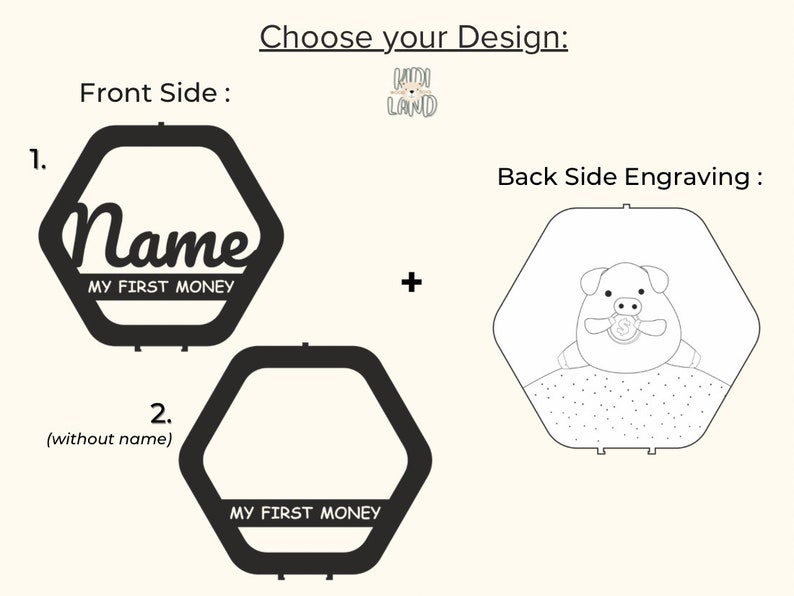 May include: A black and white image showing two hexagonal wooden piggy banks. The front side of the piggy bank can be personalized with a name. The back side of the piggy bank has a cute cartoon pig holding a coin. The text "My First Money" is printed on both piggy banks.