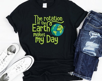 Rotation of the Earth Makes My Day Shirt, Planet Earth T-Shirt, Earth Pun Tee