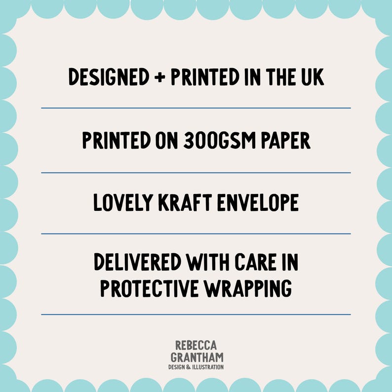 May include: A light blue background with a scalloped border surrounds text that reads: Designed + Printed in the UK, Printed on 300gsm paper, Lovely Kraft Envelope, Delivered with care in protective wrapping. The artist's name is Rebecca Grantham.