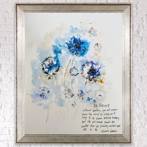 May include: Watercolor painting of blue flowers with a quote by Elizabeth Gilbert that reads "BE BRAVE without bravery, you will never know the world as richly as it longs to be known. Without bravery, your life will remain Small-far smaller than you probably wanted your life to be."