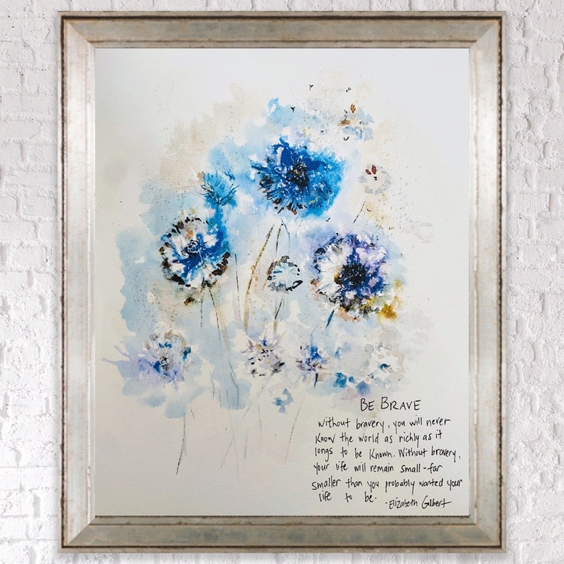 May include: Watercolor painting of blue flowers with a quote by Elizabeth Gilbert that reads "BE BRAVE without bravery, you will never know the world as richly as it longs to be known. Without bravery, your life will remain Small-far smaller than you probably wanted your life to be."