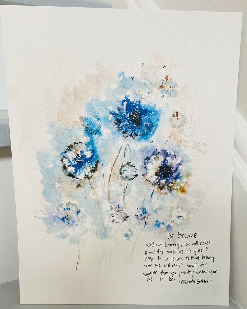 May include: Watercolor painting of blue flowers with a quote by Elizabeth Gilbert: "Without bravery, you will never know the world as richly as it longs to be known. Without bravery, your life will remain small-far smaller than you probably wanted your life to be."