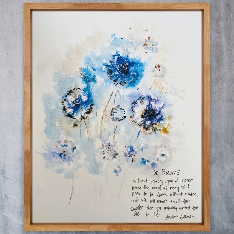 May include: Watercolor painting of blue flowers with a quote by Elizabeth Gilbert: "BE BRAVE. Without bravery, you will never know the world as richly as it longs to be known. Without bravery, your life will remain small - far smaller than you probably wanted your life to be."