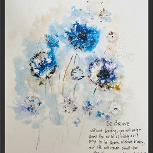 May include: Watercolor painting of blue flowers with a quote by Elizabeth Gilbert: "BE BRAVE without bravery, you will never Know the world as richly as it longs to be known. Without bravery, Your life will remain Small-far smaller than you probably wanted your life to be."