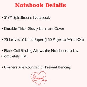 May include: A 5" x 7" spiralbound notebook with a durable, thick, glossy laminate cover. It has 75 leaves of lined paper (150 pages to write on) and black coil binding that allows the notebook to lay flat. The corners are rounded to prevent bending.