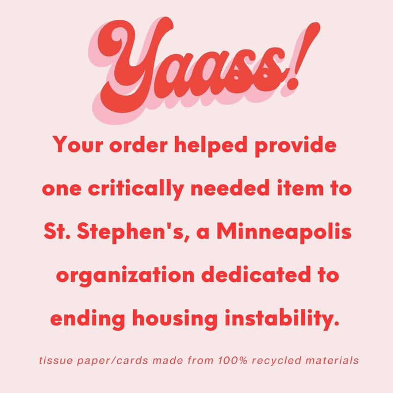May include: A pink and red graphic with the text "Yaass!" and the message "Your order helped provide one critically needed item to St. Stephen's, a Minneapolis organization dedicated to ending housing instability. tissue paper/cards made from 100% recycled materials."