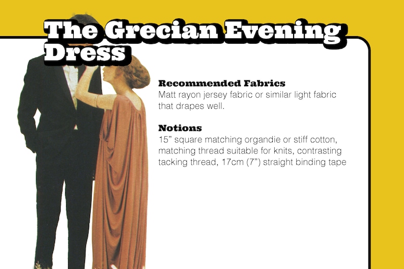 May include: A woman in a long, flowing, rust-colored dress stands next to a man in a black suit. The text reads "The Grecian Evening Dress", "Recommended Fabrics: Matt rayon jersey fabric or similar light fabric that drapes well." and "Notions: 15" square matching organdie or stiff cotton, matching thread suitable for knits, contrasting tacking thread, 17cm (7") straight binding tape".