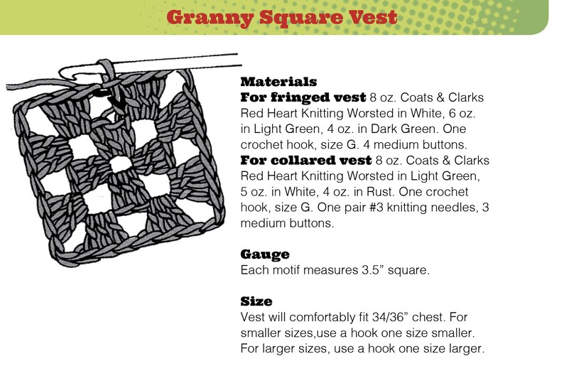 May include: A crochet pattern for a granny square vest. The pattern includes instructions for a fringed vest and a collared vest. The pattern uses Coats & Clarks Red Heart Knitting Worsted yarn in white, light green, dark green, and rust. The pattern also includes instructions for the gauge and size of the vest.