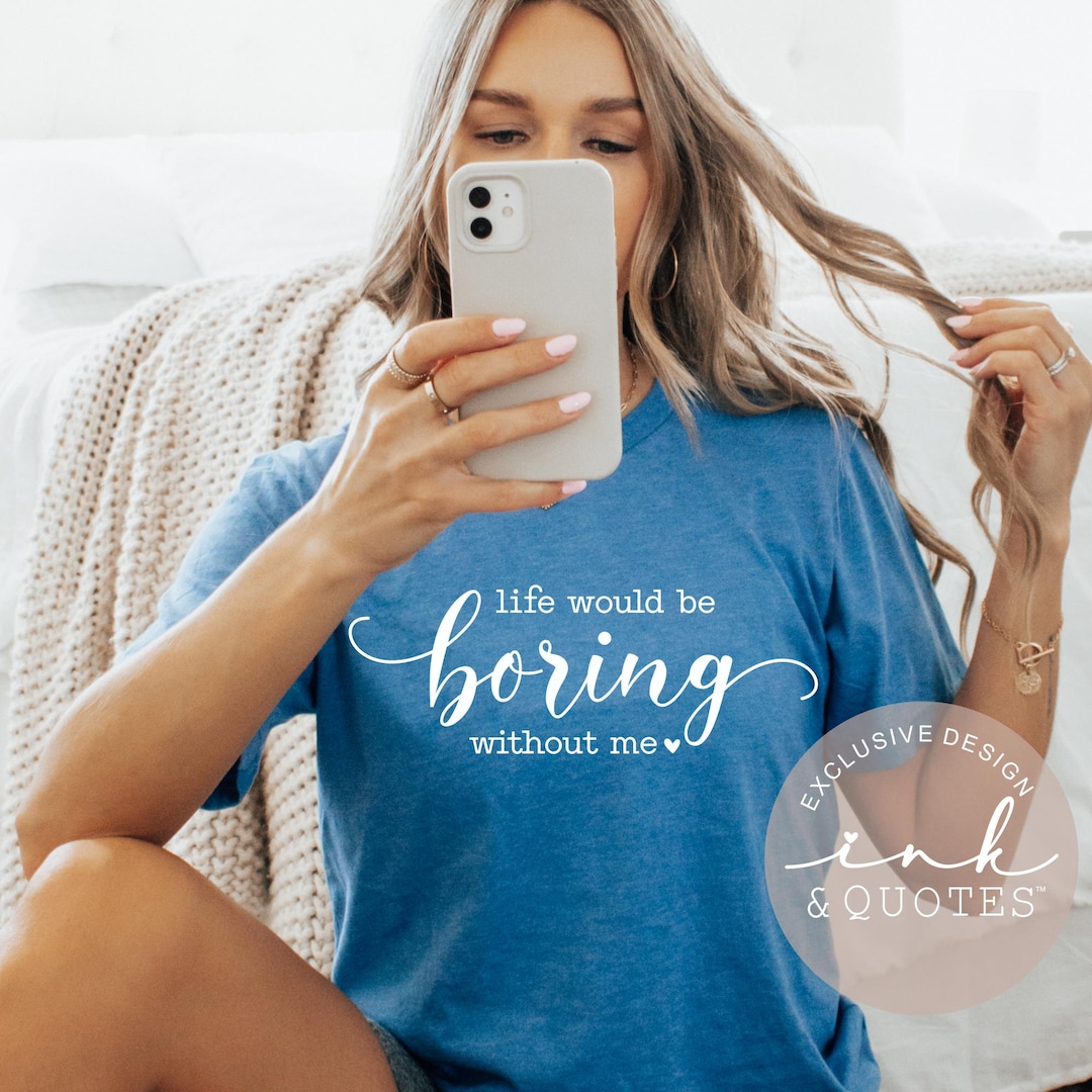 Life Would Be Boring Without Me Shirt – Funny Confident Graphic Tee ...