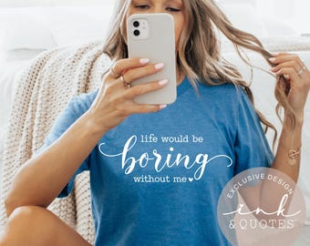 Life Would Be Boring Without Me Shirt – Funny Confident Graphic Tee, Sassy Humor Shirt, Funny Gift For Her, Bestie Gift, Ink & Quotes