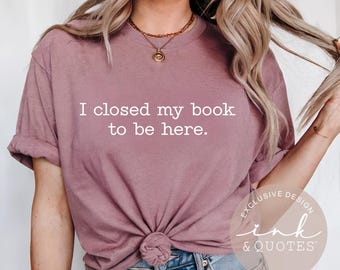 Funny Reader Shirt, I Closed My Book To Be Here, Book Lover Gift, Librarian Shirt, Book Club Tee, Ink And Quotes