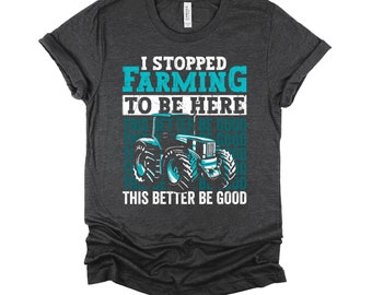 Farmer Shirt / I Stopped Farming T Shirt / This Better Be Good Tshirt / Farm Tractor / Funny Farm Tshirt / Farming Gift / Farmer Life