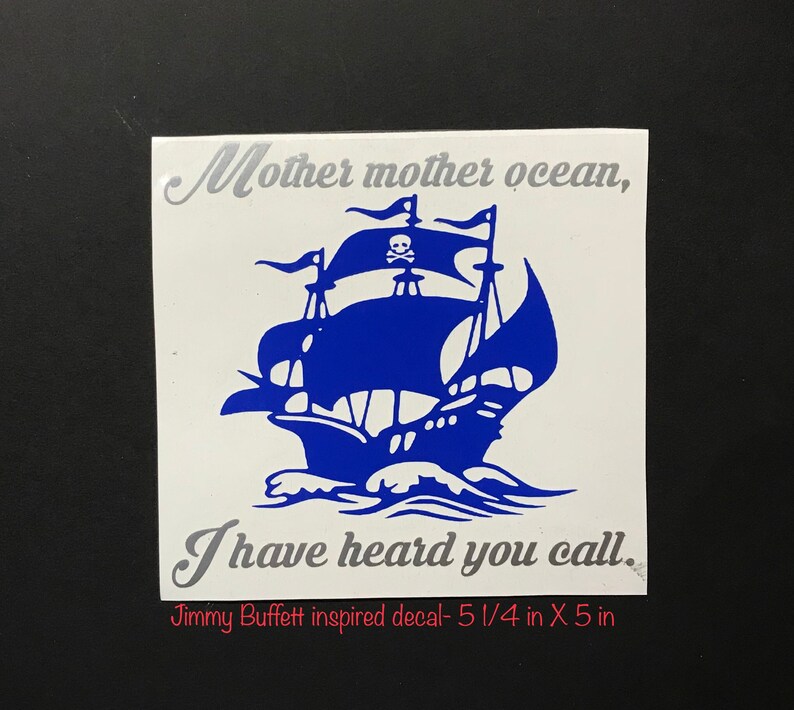 May include: Blue and white vinyl decal with a pirate ship and the text "Mother mother ocean, I have heard you call."  Jimmy Buffett inspired decal- 5 1/4 in X 5 in