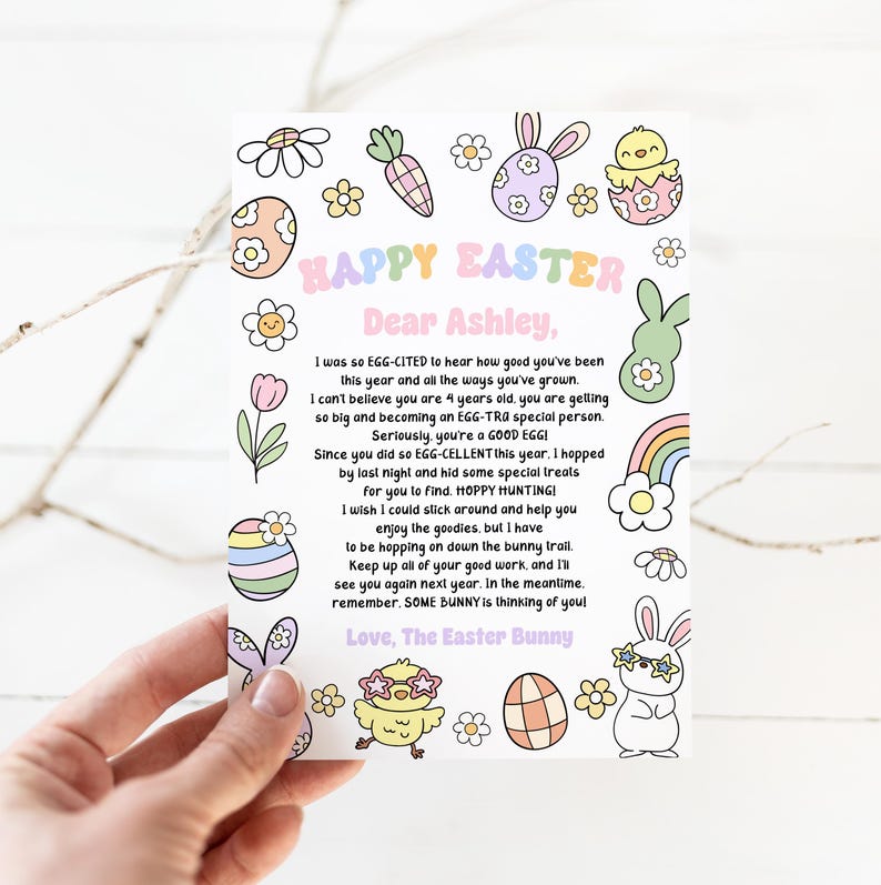 May include: A colourful Easter card with a handwritten message to Ashley. The card features a cartoon Easter bunny, a chick, and eggs. The message reads "Happy Easter Dear Ashley, I was so EGG-CITED to hear how good you've been this year and all the ways you've grown. I can't believe you are 4 years old. You are getting so big and becoming an EGG-TRA special person. Seriously, you're a GOOD EGG! Since you did so EGG-CELLENT this year. I hopped by last night and hid some special treats for you to find. HOPPY HUNTING! I wish I could stick around and help you enjoy the goodies, but I have to be hopping on down the bunny trail. Keep up all of your good work, and I'll see you again next year. In the meantime, remember. SOME BUNNY is thinking of you! Love, The Easter Bunny"