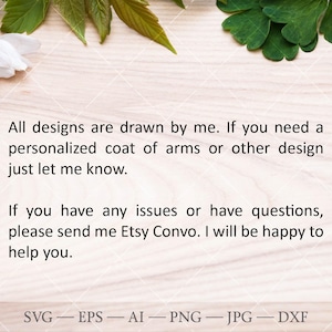 May include: A text-based image with a white background and green leaves at the top and bottom. The text reads: "All designs are drawn by me. If you need a personalised coat of arms or other design just let me know. If you have any issues or have questions, please send me Etsy Convo. I will be happy to help you. SVG - EPS - AI - PNG - JPG - DXF"