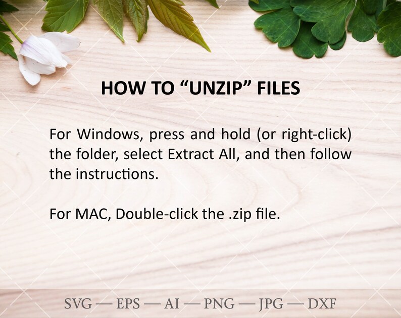 May include: A white background with green leaves and a white flower at the top. The text "HOW TO "UNZIP" FILES" is in black text. The text "For Windows, press and hold (or right-click) the folder, select Extract All, and then follow the instructions." is in black text. The text "For MAC, Double-click the .zip file." is in black text. The text "SVG - EPS - AI - PNG - JPG - DXF" is in black text.