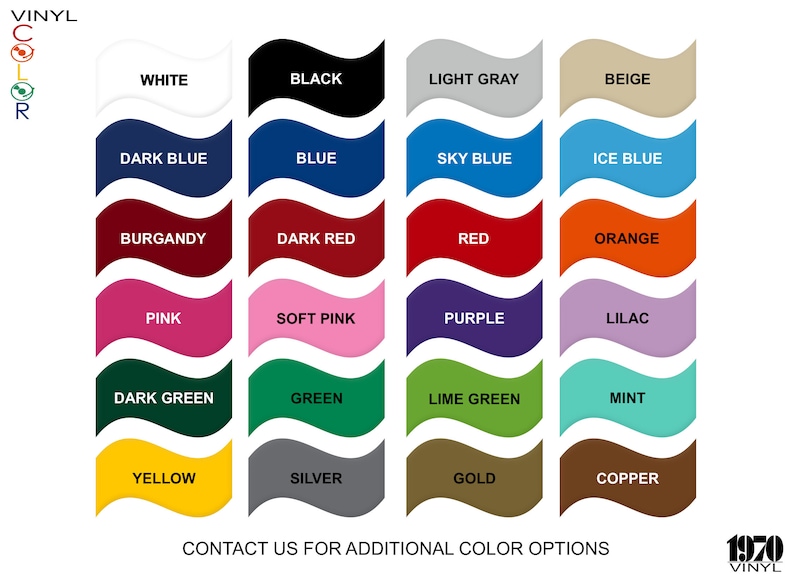 May include: A color chart showing 24 different vinyl colors. The colors are arranged in rows of four. The colors are: white, black, light gray, beige, dark blue, blue, sky blue, ice blue, burgundy, dark red, red, orange, pink, soft pink, purple, lilac, dark green, green, lime green, mint, yellow, silver, gold, and copper. The chart also includes the text "VINYL" and "CONTACT US FOR ADDITIONAL COLOR OPTIONS".