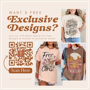 May include: A graphic with a QR code and text that says "Want 3 Free Exclusive Designs?" and "Join our VIP email family for free designs & access to exclusive sales!"  Scan Here.  harperhouse316.  per house theme sixtee.  The graphic also shows three t-shirts with different designs.  One t-shirt is peach with the text "Free in Christ" and a butterfly.  Another t-shirt is brown with the text "His Every Word Is A Treasure".  The third t-shirt is beige with the text "Tis So Sweet To Trust Jesus".