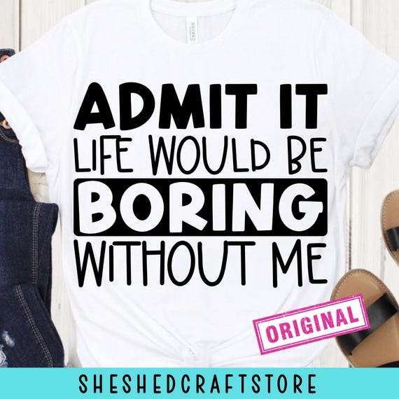 Admit It Life Would Be Boring Without Me SVG PNG AI, Sassy Svg, Sarcastic Svg, Toddler Svg, Funny Shirt Svg, Cut Files for Cricut, Kids Png