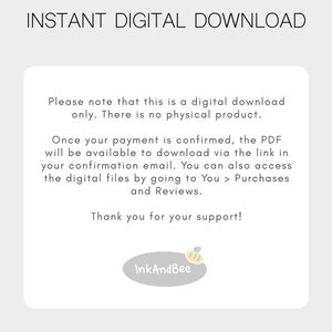 May include: Text on a white background that reads "INSTANT DIGITAL DOWNLOAD."  The text continues, "Please note that this is a digital download only. There is no physical product. Once your payment is confirmed, the PDF will be available to download via the link in your confirmation email. You can also access the digital files by going to You > Purchases and Reviews. Thank you for your support!"  A small logo with a bee and the text "InkAndBee" is at the bottom of the page.