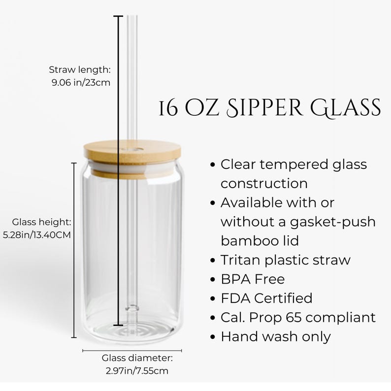 May include: A clear 16 oz sipper glass with a bamboo lid and a clear straw. The glass is 13.40 cm tall and 7.55 cm in diameter. The straw is 23 cm long. The image text reads "16 OZ SIPPER GLASS".