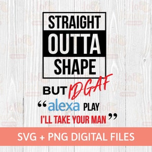 May include: A digital design with the text "STRAIGHT OUTTA SHAPE BUT IDGAF." The phrase "alexa PLAY I'LL TAKE YOUR MAN" is also included. The design is in black, white, and red, with a coral-colored banner at the bottom that reads "SVG + PNG DIGITAL FILES."