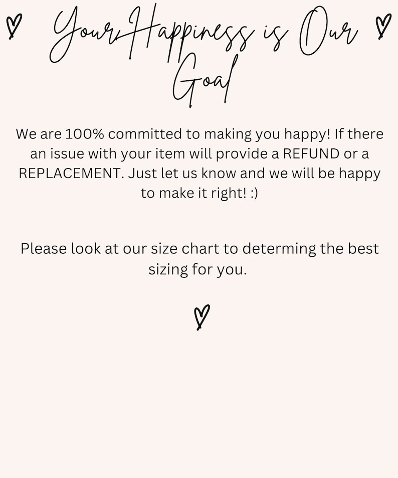 May include: A text-based image with the message "Your Happiness is Our Goal" in a handwritten font. The text is followed by a message about customer satisfaction and a refund or replacement policy. The image ends with a message encouraging customers to use the size chart to determine the best sizing.