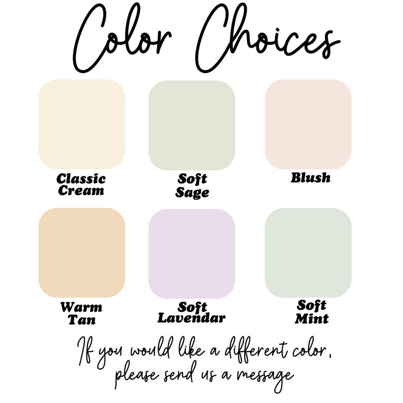 May include: Image displaying six color swatches: Classic Cream, Soft Sage, Blush, Warm Tan, Soft Lavender, and Soft Mint. The text "Color Choices" is at the top, with a message below stating, "If you would like a different color, please send us a message."