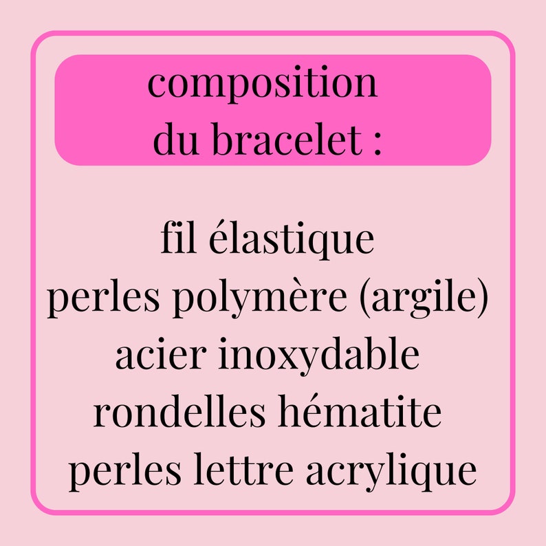 May include: A pink rectangle with the text "composition du bracelet:" in black. Below, the text lists the bracelet's components: elastic thread, polymer beads, stainless steel, hematite washers, and acrylic letter beads.