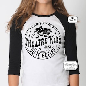 May include: Black and white graphic design of a circle with the text "Everybody Acts Theatre Kids Just Do It Better" and two theatre masks inside the circle. The graphic is on a white and black baseball style shirt.
