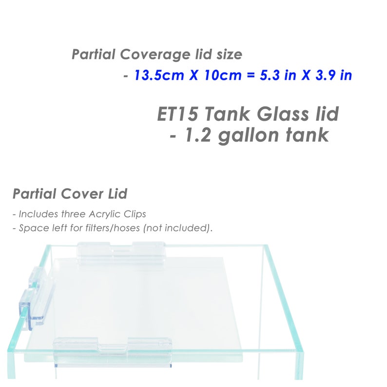 May include: A clear glass tank lid with three acrylic clips. The lid is designed for a 1.2 gallon tank and measures 5.3 inches by 3.9 inches. The lid is designed to partially cover the tank, leaving space for filters and hoses.